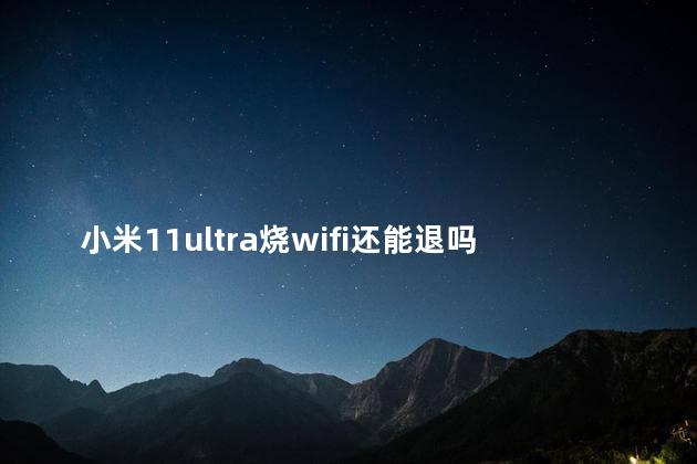 小米11ultra烧wifi还能退吗 小米11ultra烧wifi解决了吗